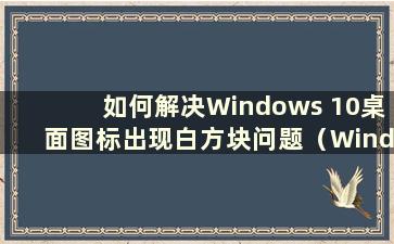 如何解决Windows 10桌面图标出现白方块问题（Windows 10桌面图标出现白方块 无法解决）